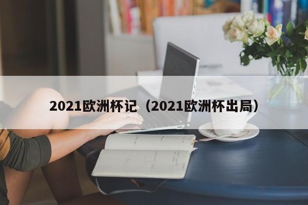 2021欧洲杯记（2021欧洲杯出局）