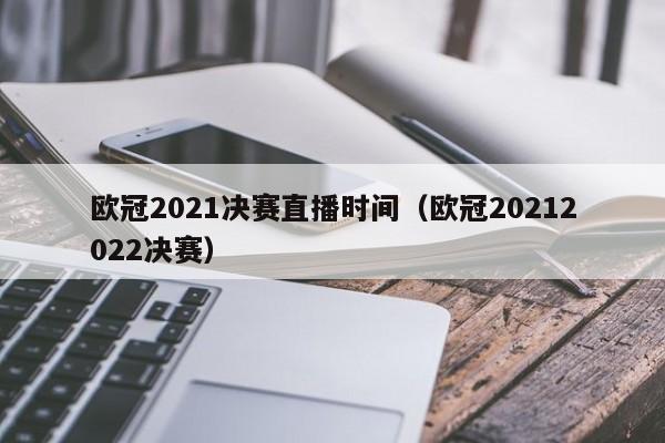 欧冠2021决赛直播时间（欧冠20212022决赛）