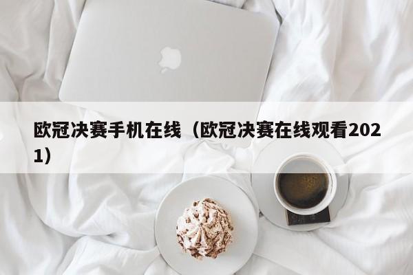 欧冠决赛手机在线（欧冠决赛在线观看2021）