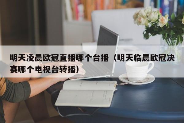 明天凌晨欧冠直播哪个台播（明天临晨欧冠决赛哪个电视台转播）