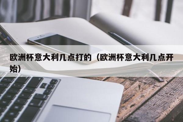 欧洲杯意大利几点打的（欧洲杯意大利几点开始）