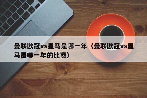 曼联欧冠vs皇马是哪一年（曼联欧冠vs皇马是哪一年的比赛）