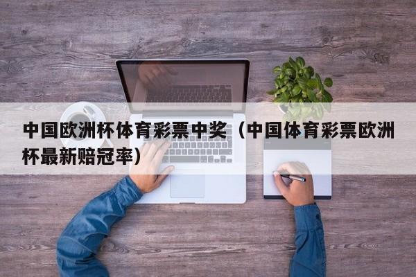 中国欧洲杯体育彩票中奖（中国体育彩票欧洲杯最新赔冠率）