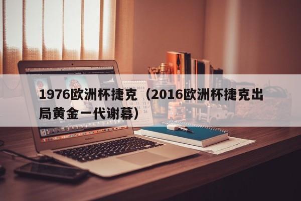 1976欧洲杯捷克（2016欧洲杯捷克出局黄金一代谢幕）