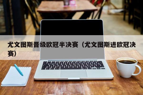 尤文图斯晋级欧冠半决赛（尤文图斯进欧冠决赛）