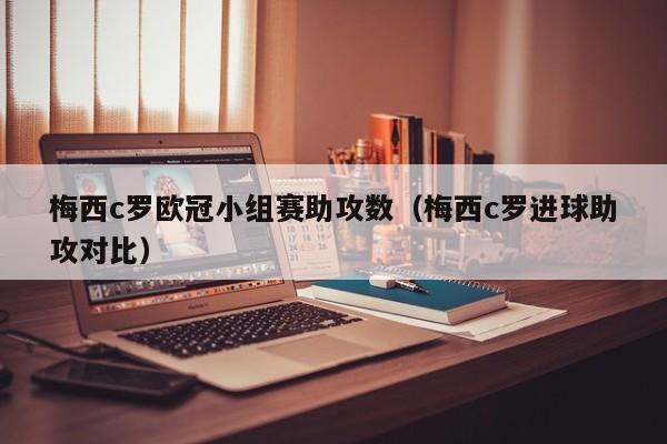 梅西c罗欧冠小组赛助攻数（梅西c罗进球助攻对比）