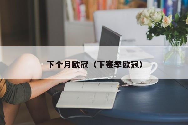 下个月欧冠（下赛季欧冠）