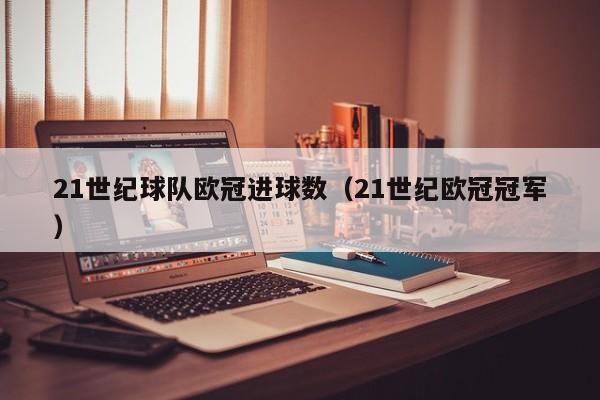 21世纪球队欧冠进球数（21世纪欧冠冠军）