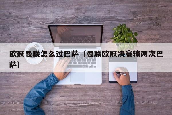 欧冠曼联怎么过巴萨（曼联欧冠决赛输两次巴萨）