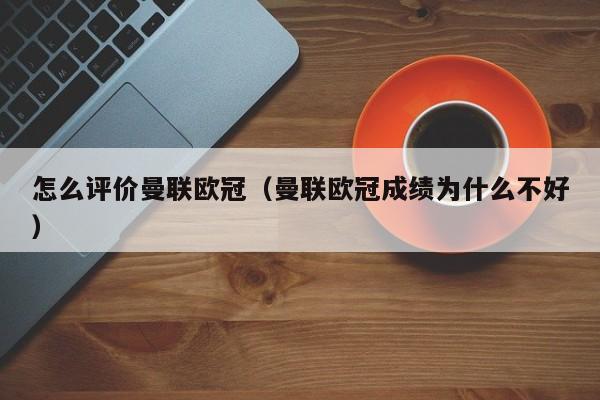 怎么评价曼联欧冠（曼联欧冠成绩为什么不好）