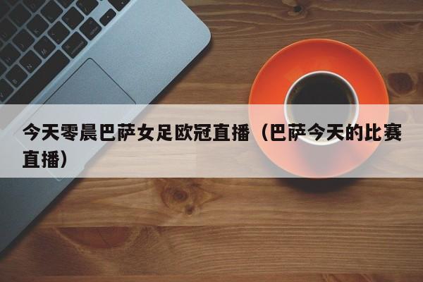 今天零晨巴萨女足欧冠直播（巴萨今天的比赛直播）