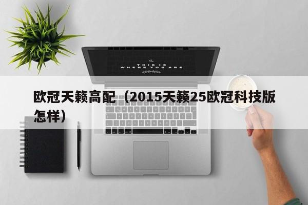 欧冠天籁高配（2015天籁25欧冠科技版怎样）