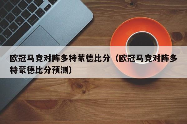 欧冠马竞对阵多特蒙德比分（欧冠马竞对阵多特蒙德比分预测）