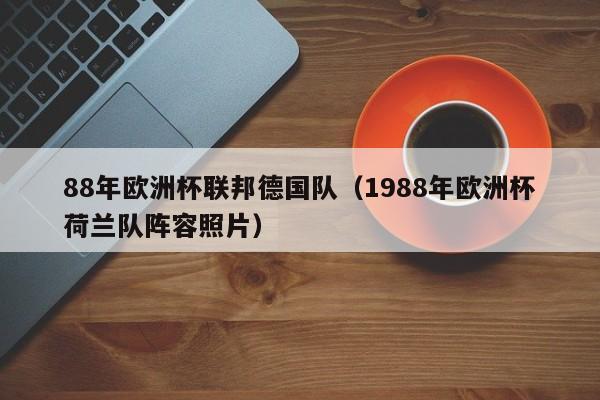 88年欧洲杯联邦德国队（1988年欧洲杯荷兰队阵容照片）