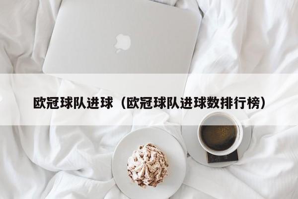 欧冠球队进球（欧冠球队进球数排行榜）