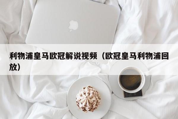 利物浦皇马欧冠解说视频（欧冠皇马利物浦回放）