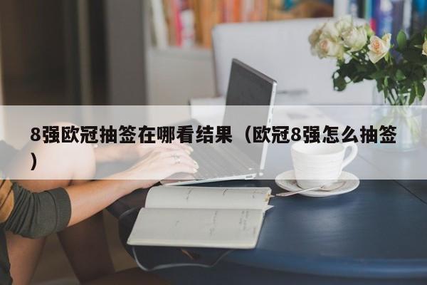 8强欧冠抽签在哪看结果（欧冠8强怎么抽签）