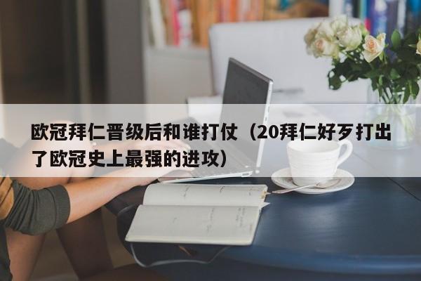 欧冠拜仁晋级后和谁打仗（20拜仁好歹打出了欧冠史上最强的进攻）