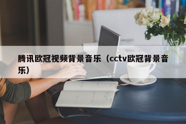 腾讯欧冠视频背景音乐（cctv欧冠背景音乐）