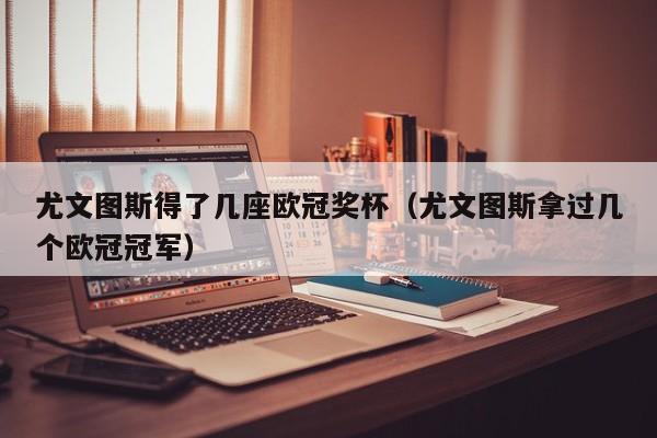 尤文图斯得了几座欧冠奖杯（尤文图斯拿过几个欧冠冠军）