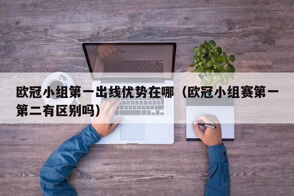 欧冠小组第一出线优势在哪（欧冠小组赛第一第二有区别吗）