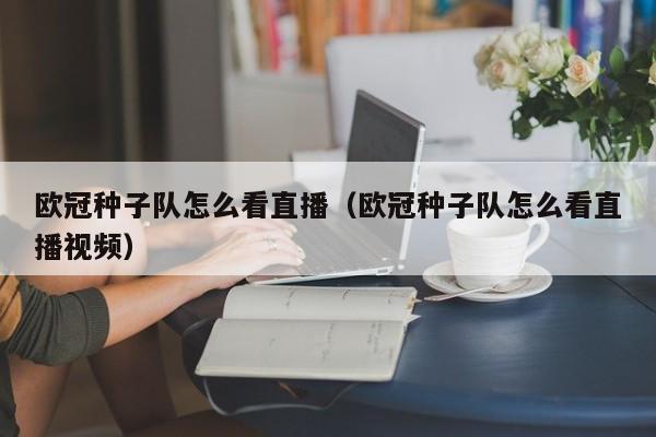 欧冠种子队怎么看直播（欧冠种子队怎么看直播视频）