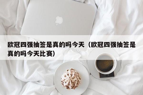 欧冠四强抽签是真的吗今天（欧冠四强抽签是真的吗今天比赛）