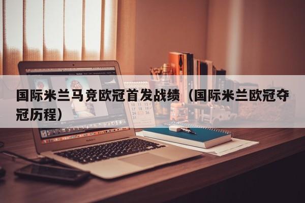 国际米兰马竞欧冠首发战绩（国际米兰欧冠夺冠历程）