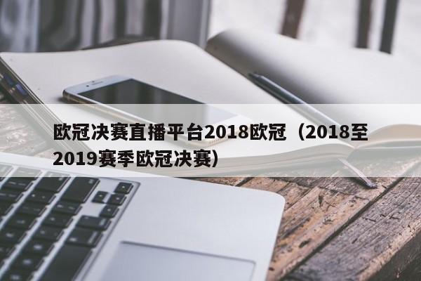 欧冠决赛直播平台2018欧冠（2018至2019赛季欧冠决赛）