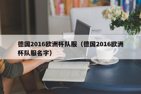 德国2016欧洲杯队服（德国2016欧洲杯队服名字）