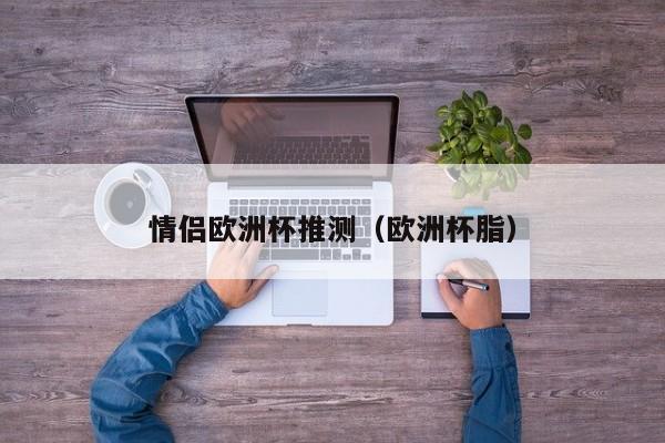 情侣欧洲杯推测（欧洲杯脂）