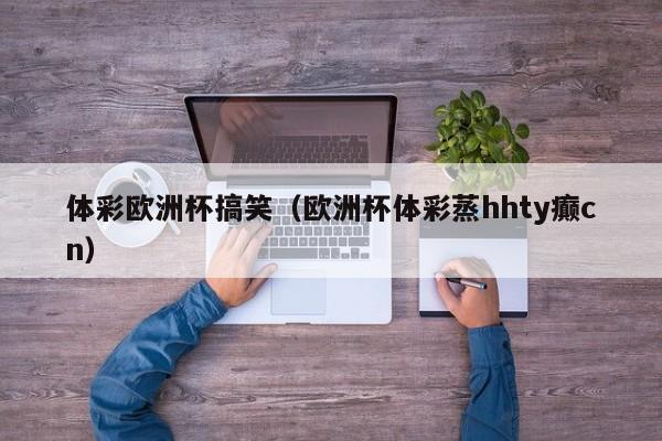体彩欧洲杯搞笑（欧洲杯体彩蒸hhty癫cn）