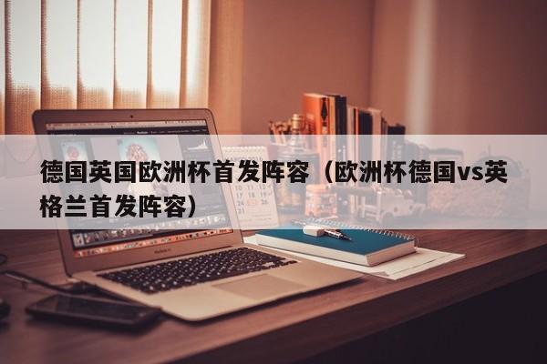 德国英国欧洲杯首发阵容（欧洲杯德国vs英格兰首发阵容）