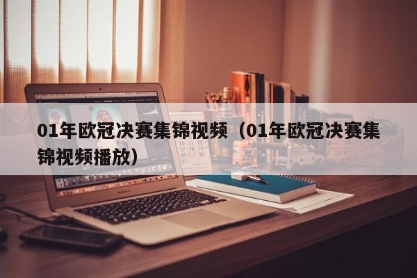 01年欧冠决赛集锦视频（01年欧冠决赛集锦视频播放）