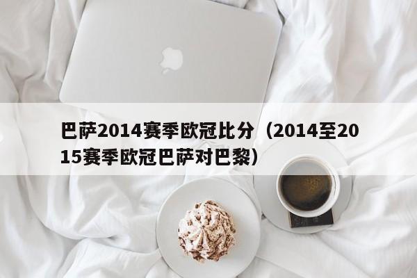 巴萨2014赛季欧冠比分（2014至2015赛季欧冠巴萨对巴黎）