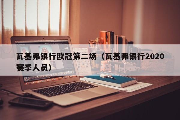 瓦基弗银行欧冠第二场（瓦基弗银行2020赛季人员）