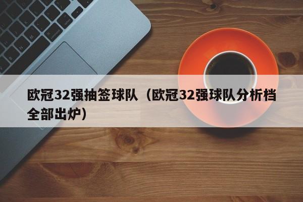 欧冠32强抽签球队（欧冠32强球队分析档全部出炉）