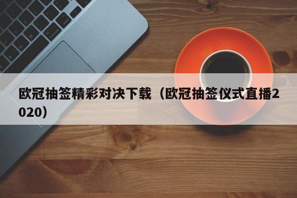欧冠抽签精彩对决下载（欧冠抽签仪式直播2020）