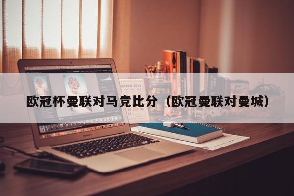 欧冠杯曼联对马竞比分（欧冠曼联对曼城）