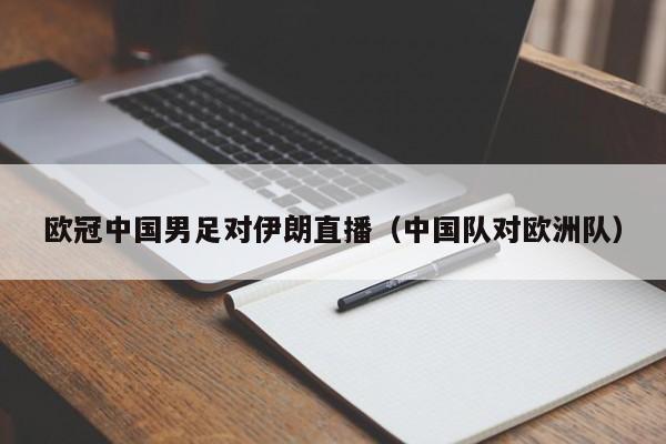 欧冠中国男足对伊朗直播（中国队对欧洲队）
