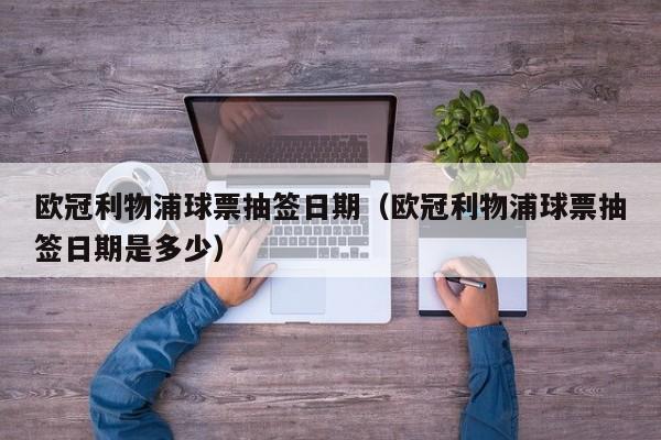 欧冠利物浦球票抽签日期（欧冠利物浦球票抽签日期是多少）