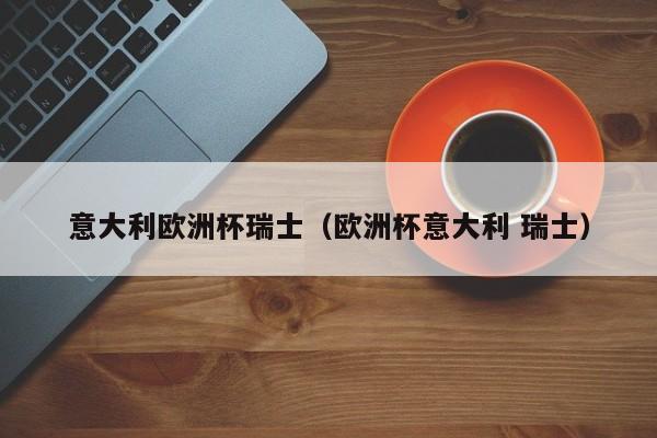 意大利欧洲杯瑞士（欧洲杯意大利 瑞士）