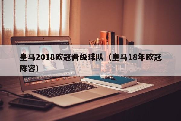 皇马2018欧冠晋级球队（皇马18年欧冠阵容）