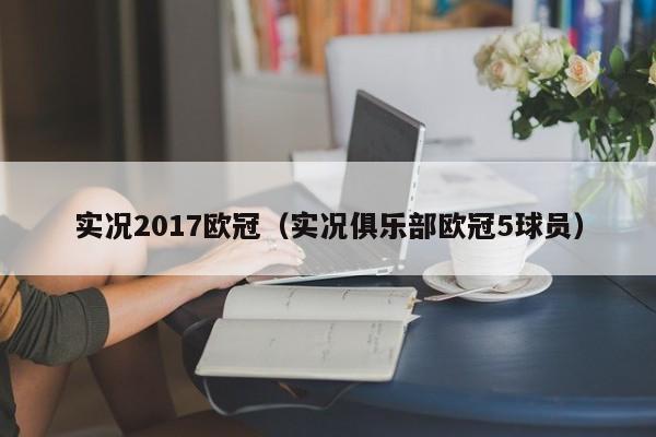 实况2017欧冠（实况俱乐部欧冠5球员）