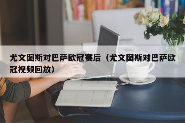 尤文图斯对巴萨欧冠赛后（尤文图斯对巴萨欧冠视频回放）