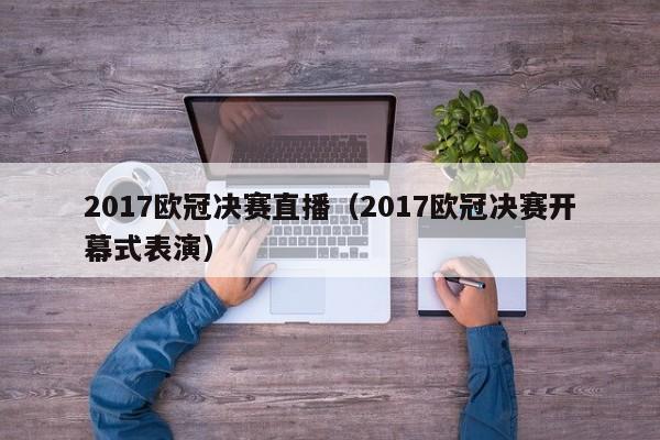 2017欧冠决赛直播（2017欧冠决赛开幕式表演）