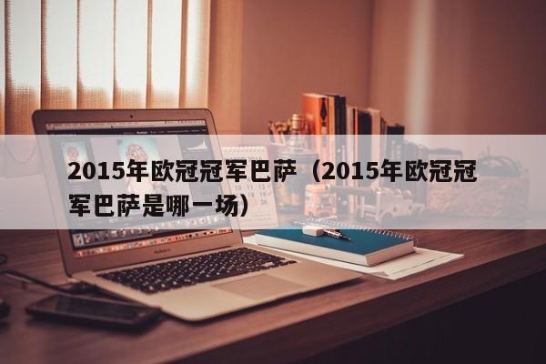 2015年欧冠冠军巴萨（2015年欧冠冠军巴萨是哪一场）