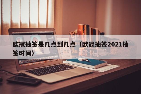 欧冠抽签是几点到几点（欧冠抽签2021抽签时间）