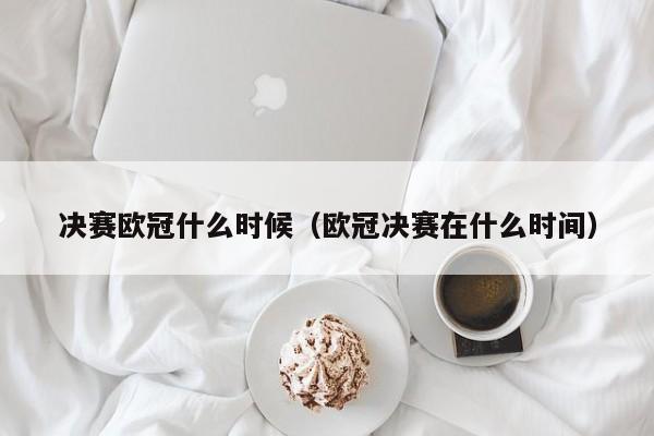 决赛欧冠什么时候（欧冠决赛在什么时间）