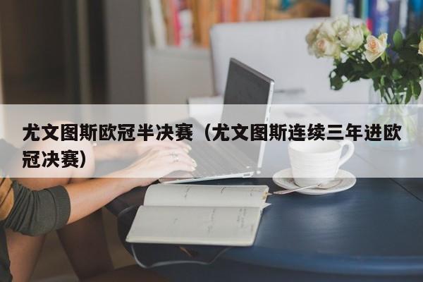 尤文图斯欧冠半决赛（尤文图斯连续三年进欧冠决赛）